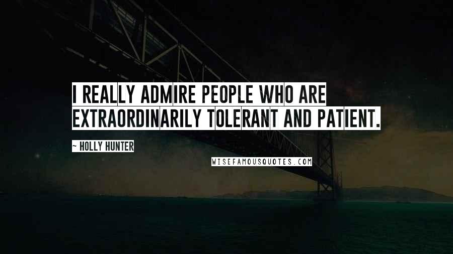 Holly Hunter Quotes: I really admire people who are extraordinarily tolerant and patient.