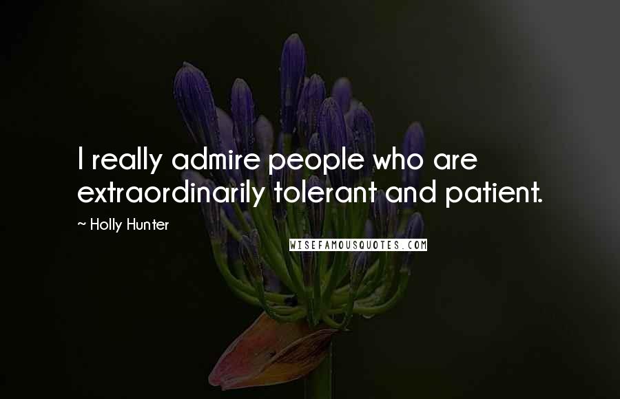 Holly Hunter Quotes: I really admire people who are extraordinarily tolerant and patient.