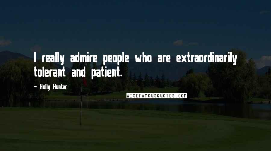 Holly Hunter Quotes: I really admire people who are extraordinarily tolerant and patient.