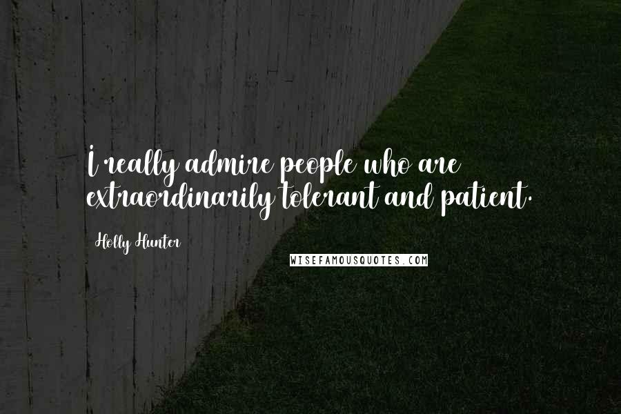 Holly Hunter Quotes: I really admire people who are extraordinarily tolerant and patient.