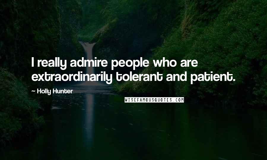 Holly Hunter Quotes: I really admire people who are extraordinarily tolerant and patient.