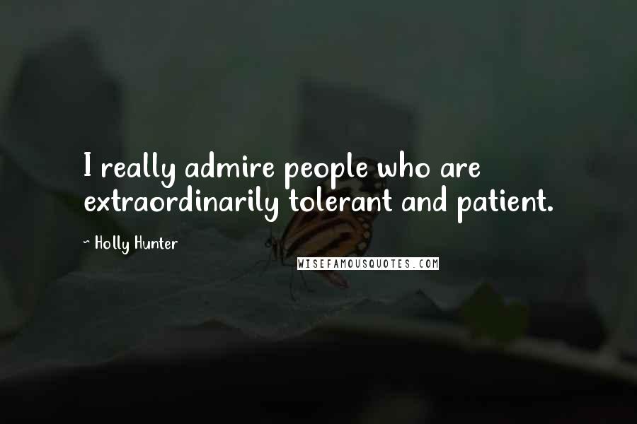 Holly Hunter Quotes: I really admire people who are extraordinarily tolerant and patient.