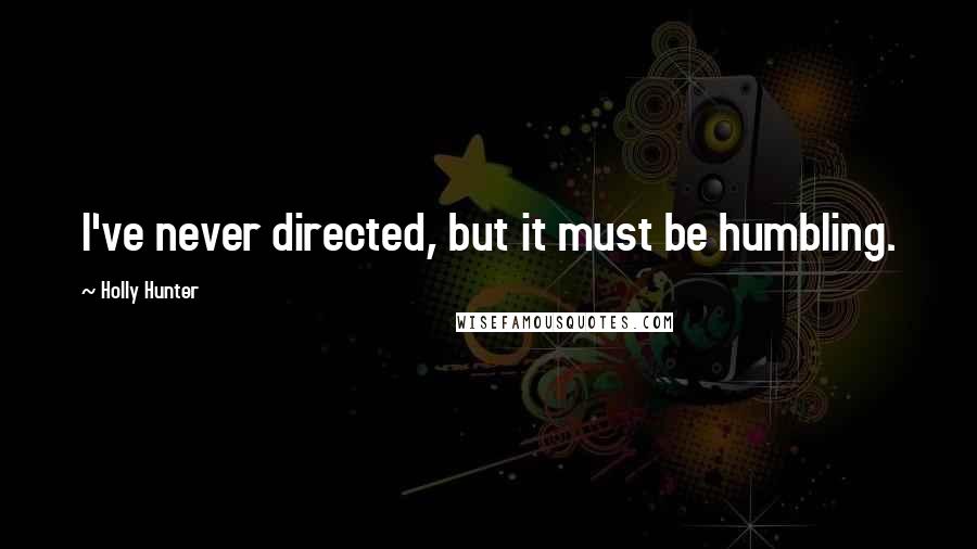 Holly Hunter Quotes: I've never directed, but it must be humbling.