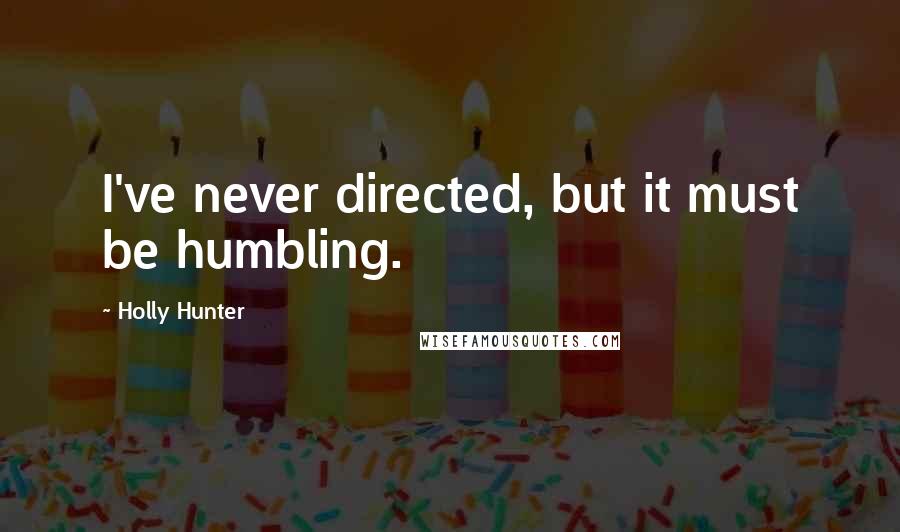 Holly Hunter Quotes: I've never directed, but it must be humbling.