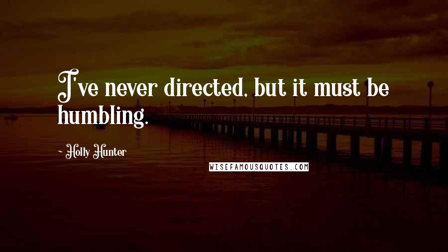 Holly Hunter Quotes: I've never directed, but it must be humbling.