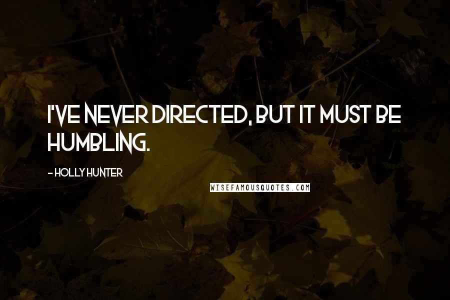 Holly Hunter Quotes: I've never directed, but it must be humbling.
