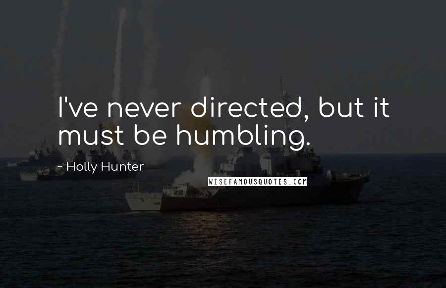 Holly Hunter Quotes: I've never directed, but it must be humbling.