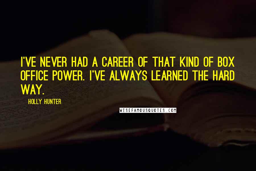 Holly Hunter Quotes: I've never had a career of that kind of box office power. I've always learned the hard way.