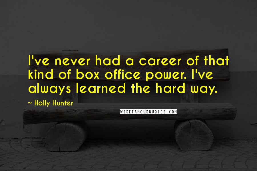 Holly Hunter Quotes: I've never had a career of that kind of box office power. I've always learned the hard way.