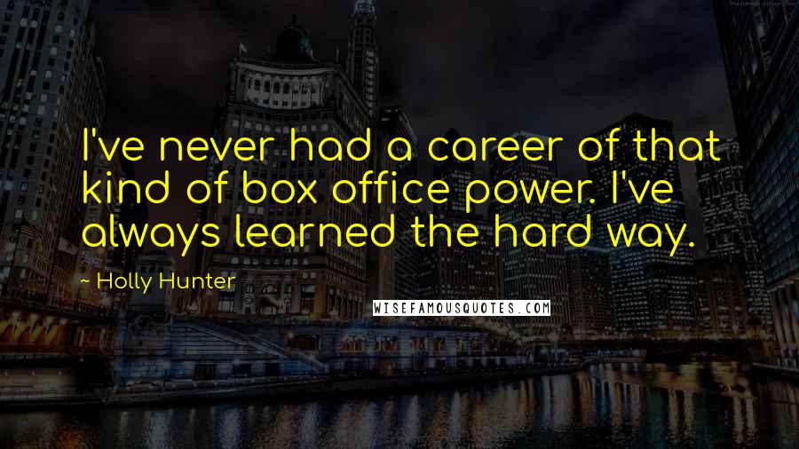 Holly Hunter Quotes: I've never had a career of that kind of box office power. I've always learned the hard way.