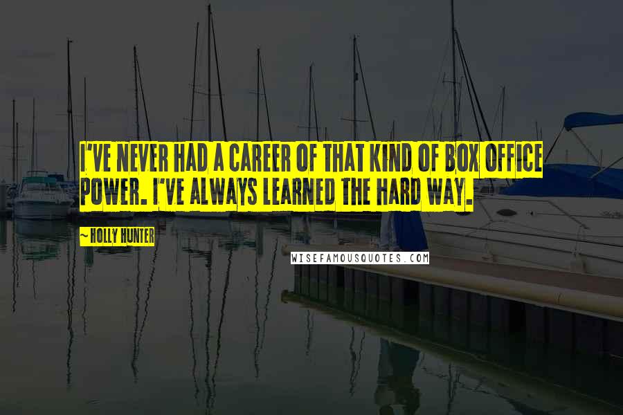 Holly Hunter Quotes: I've never had a career of that kind of box office power. I've always learned the hard way.