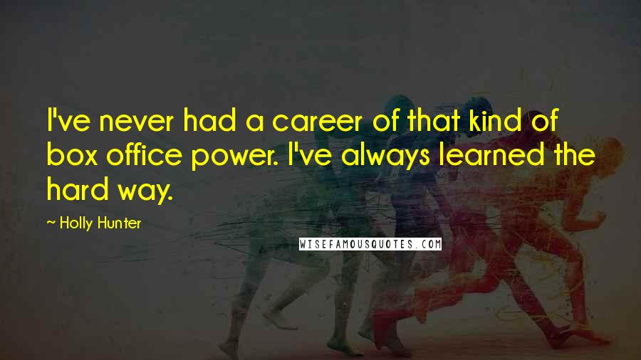 Holly Hunter Quotes: I've never had a career of that kind of box office power. I've always learned the hard way.