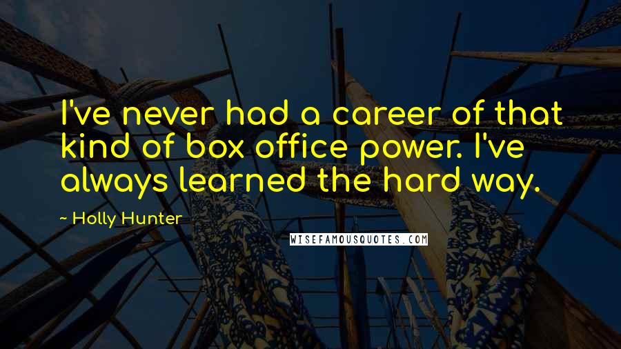 Holly Hunter Quotes: I've never had a career of that kind of box office power. I've always learned the hard way.