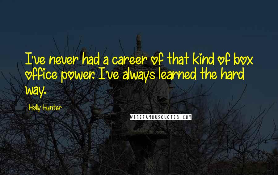 Holly Hunter Quotes: I've never had a career of that kind of box office power. I've always learned the hard way.