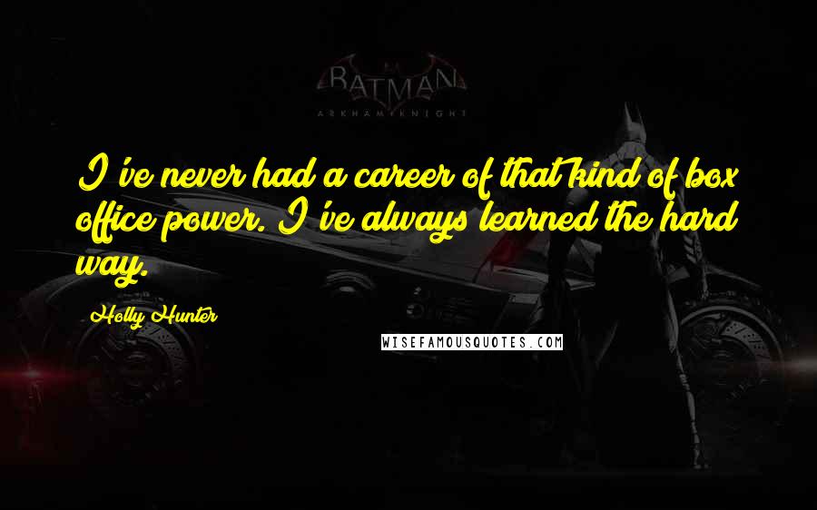 Holly Hunter Quotes: I've never had a career of that kind of box office power. I've always learned the hard way.