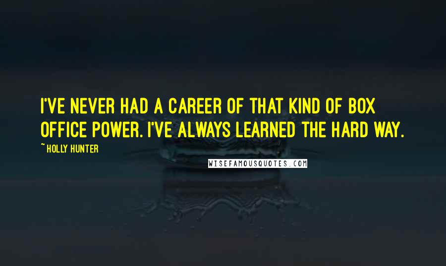 Holly Hunter Quotes: I've never had a career of that kind of box office power. I've always learned the hard way.