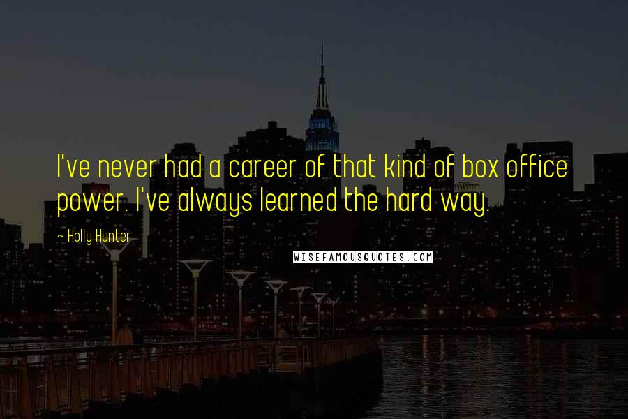 Holly Hunter Quotes: I've never had a career of that kind of box office power. I've always learned the hard way.