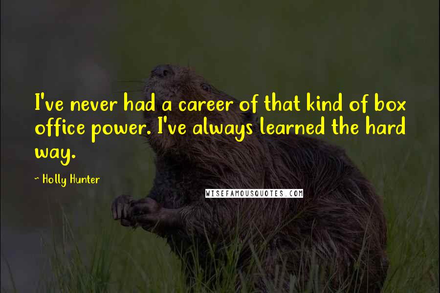 Holly Hunter Quotes: I've never had a career of that kind of box office power. I've always learned the hard way.