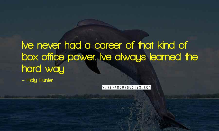 Holly Hunter Quotes: I've never had a career of that kind of box office power. I've always learned the hard way.