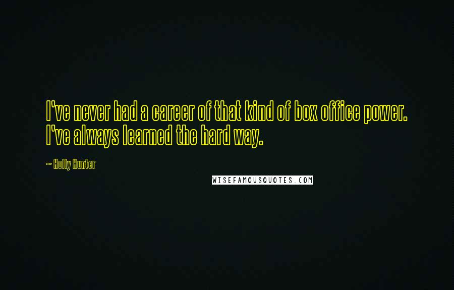 Holly Hunter Quotes: I've never had a career of that kind of box office power. I've always learned the hard way.