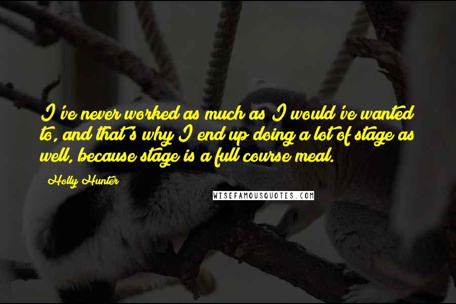 Holly Hunter Quotes: I've never worked as much as I would've wanted to, and that's why I end up doing a lot of stage as well, because stage is a full course meal.