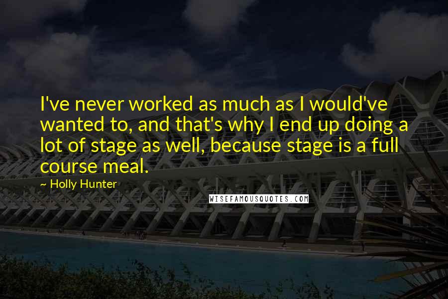 Holly Hunter Quotes: I've never worked as much as I would've wanted to, and that's why I end up doing a lot of stage as well, because stage is a full course meal.