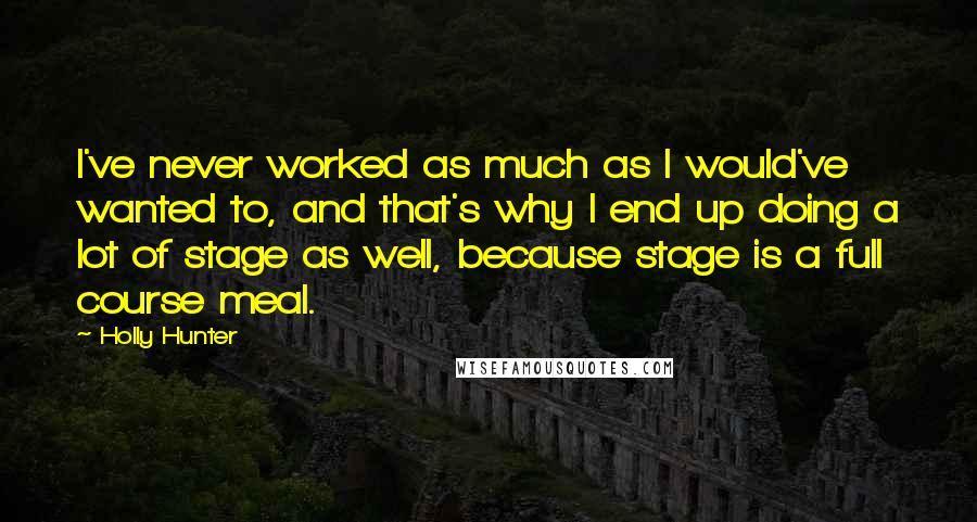 Holly Hunter Quotes: I've never worked as much as I would've wanted to, and that's why I end up doing a lot of stage as well, because stage is a full course meal.