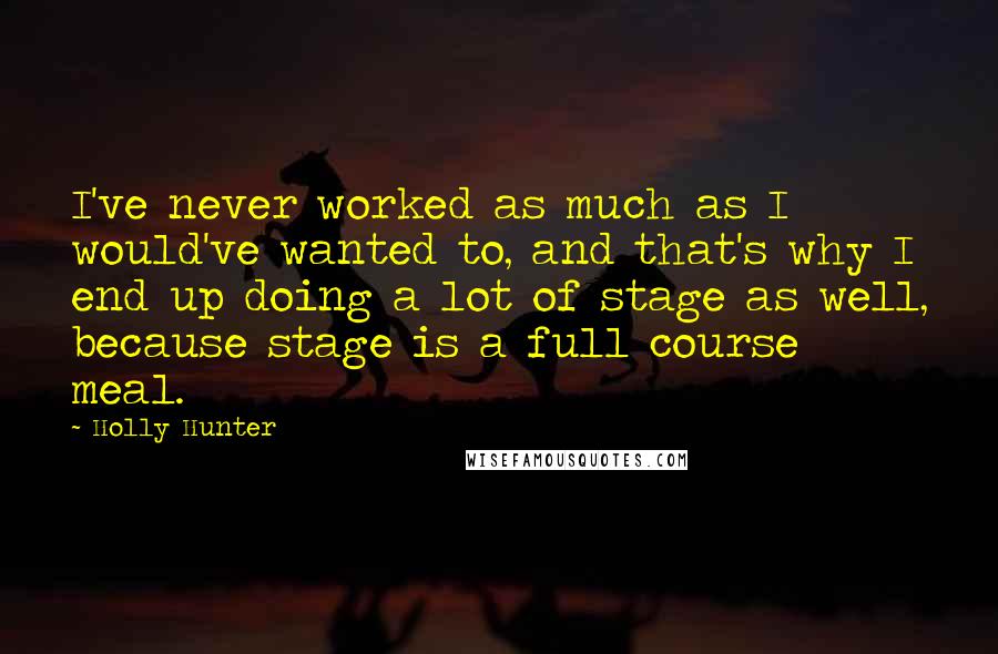 Holly Hunter Quotes: I've never worked as much as I would've wanted to, and that's why I end up doing a lot of stage as well, because stage is a full course meal.