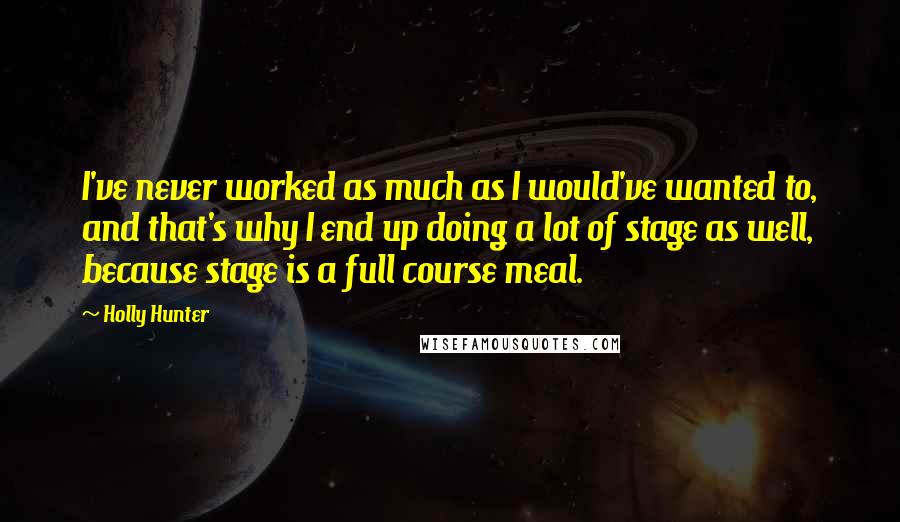 Holly Hunter Quotes: I've never worked as much as I would've wanted to, and that's why I end up doing a lot of stage as well, because stage is a full course meal.