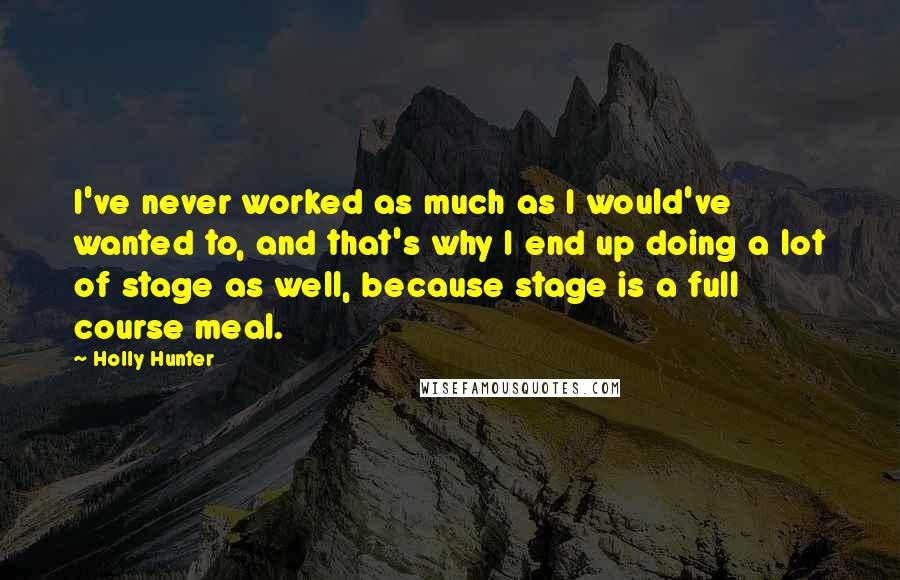 Holly Hunter Quotes: I've never worked as much as I would've wanted to, and that's why I end up doing a lot of stage as well, because stage is a full course meal.