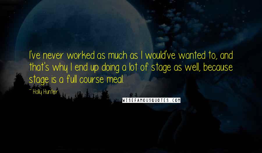 Holly Hunter Quotes: I've never worked as much as I would've wanted to, and that's why I end up doing a lot of stage as well, because stage is a full course meal.