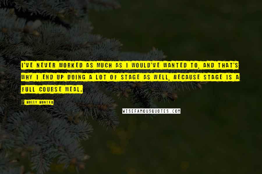 Holly Hunter Quotes: I've never worked as much as I would've wanted to, and that's why I end up doing a lot of stage as well, because stage is a full course meal.