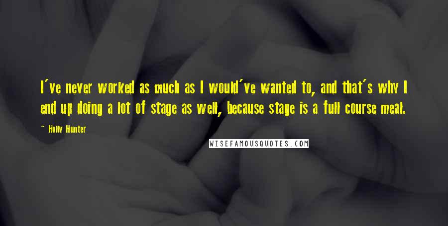 Holly Hunter Quotes: I've never worked as much as I would've wanted to, and that's why I end up doing a lot of stage as well, because stage is a full course meal.