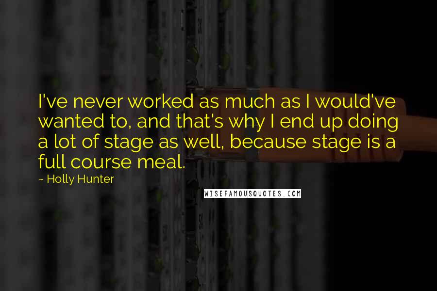 Holly Hunter Quotes: I've never worked as much as I would've wanted to, and that's why I end up doing a lot of stage as well, because stage is a full course meal.