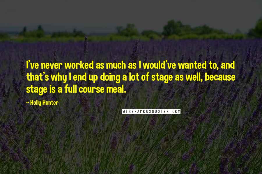 Holly Hunter Quotes: I've never worked as much as I would've wanted to, and that's why I end up doing a lot of stage as well, because stage is a full course meal.