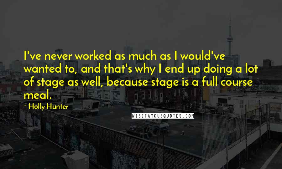 Holly Hunter Quotes: I've never worked as much as I would've wanted to, and that's why I end up doing a lot of stage as well, because stage is a full course meal.