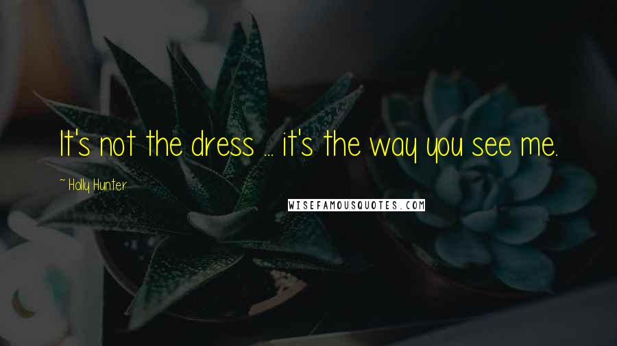 Holly Hunter Quotes: It's not the dress ... it's the way you see me.