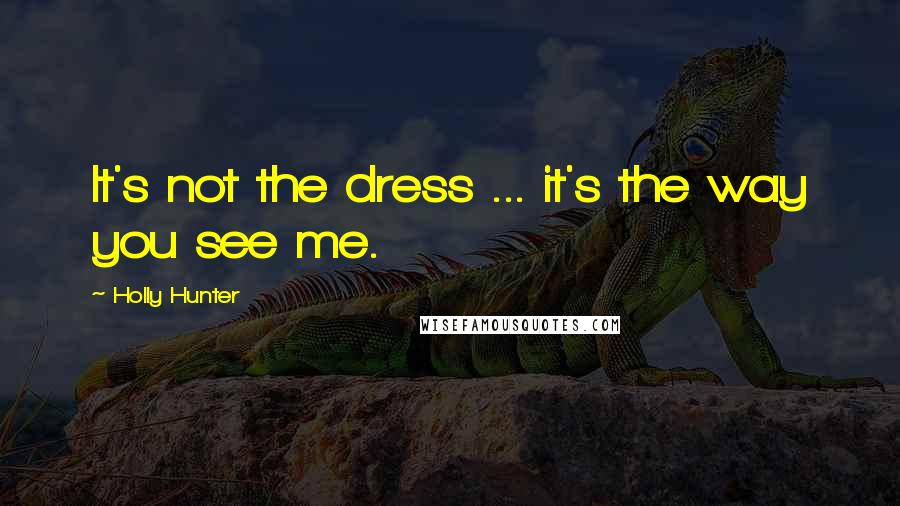 Holly Hunter Quotes: It's not the dress ... it's the way you see me.