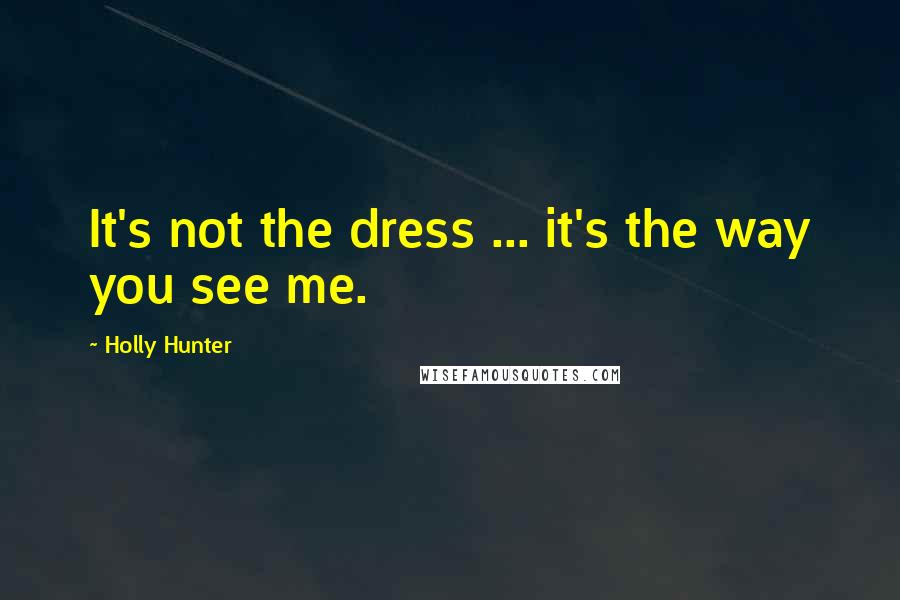 Holly Hunter Quotes: It's not the dress ... it's the way you see me.