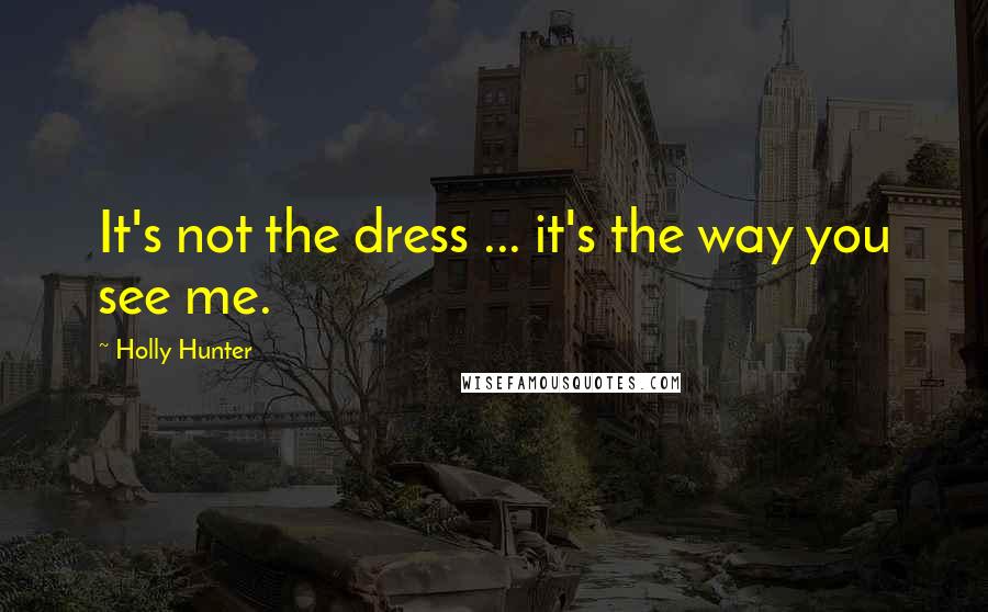 Holly Hunter Quotes: It's not the dress ... it's the way you see me.