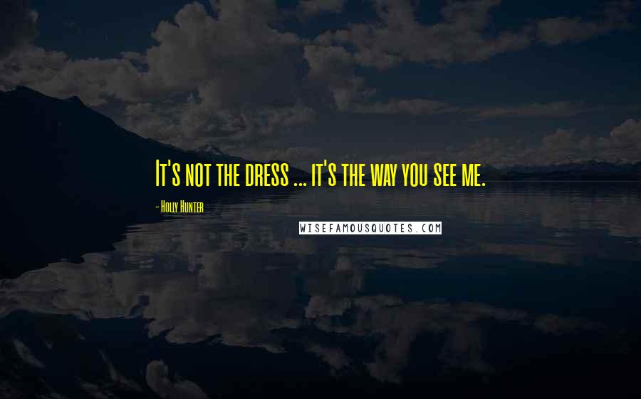 Holly Hunter Quotes: It's not the dress ... it's the way you see me.