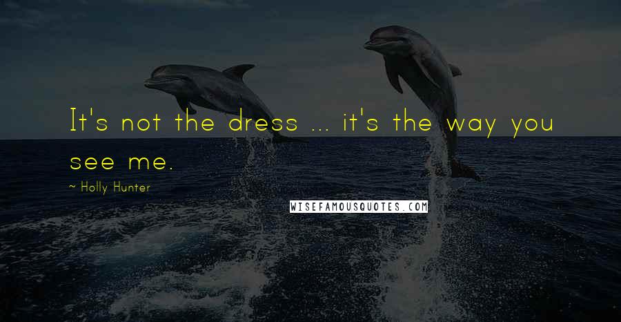 Holly Hunter Quotes: It's not the dress ... it's the way you see me.