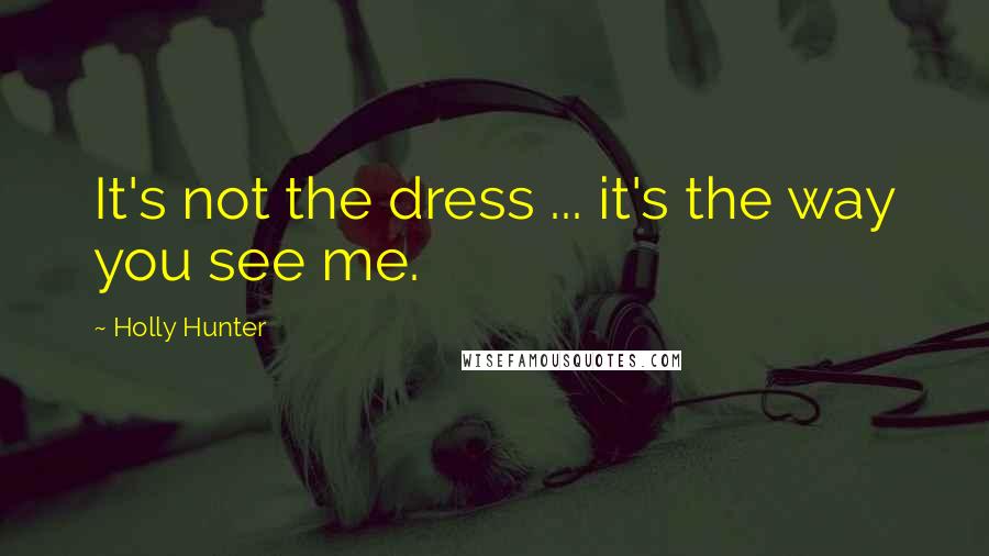 Holly Hunter Quotes: It's not the dress ... it's the way you see me.