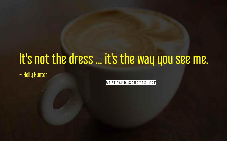 Holly Hunter Quotes: It's not the dress ... it's the way you see me.