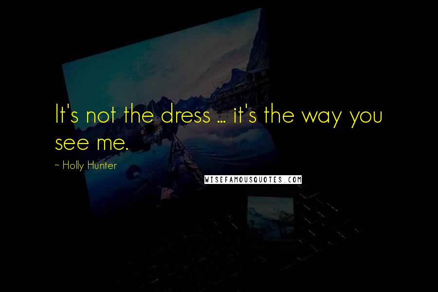 Holly Hunter Quotes: It's not the dress ... it's the way you see me.