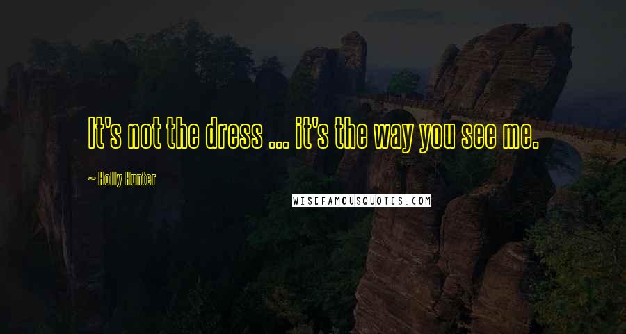 Holly Hunter Quotes: It's not the dress ... it's the way you see me.