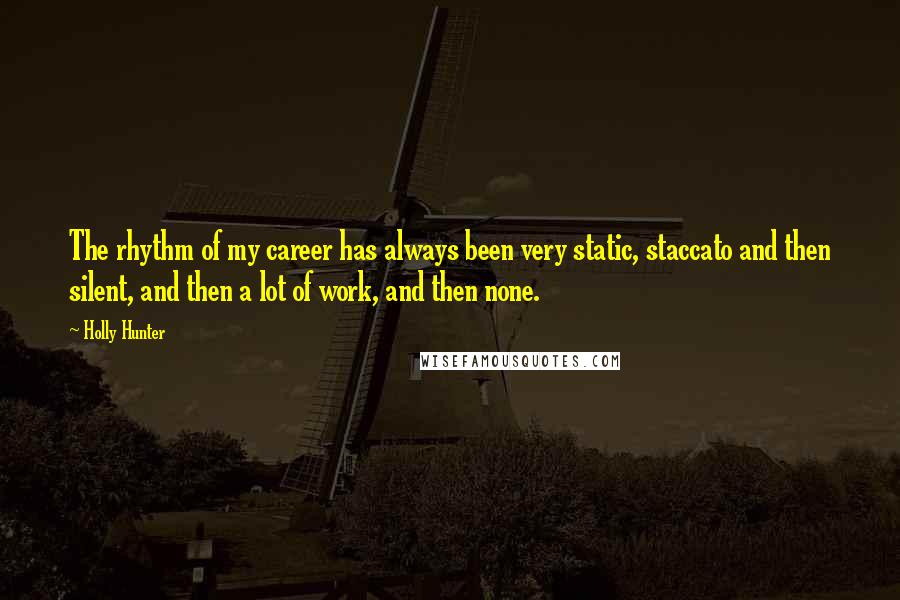 Holly Hunter Quotes: The rhythm of my career has always been very static, staccato and then silent, and then a lot of work, and then none.