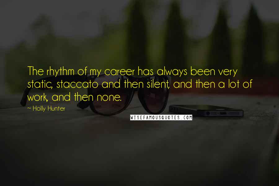 Holly Hunter Quotes: The rhythm of my career has always been very static, staccato and then silent, and then a lot of work, and then none.