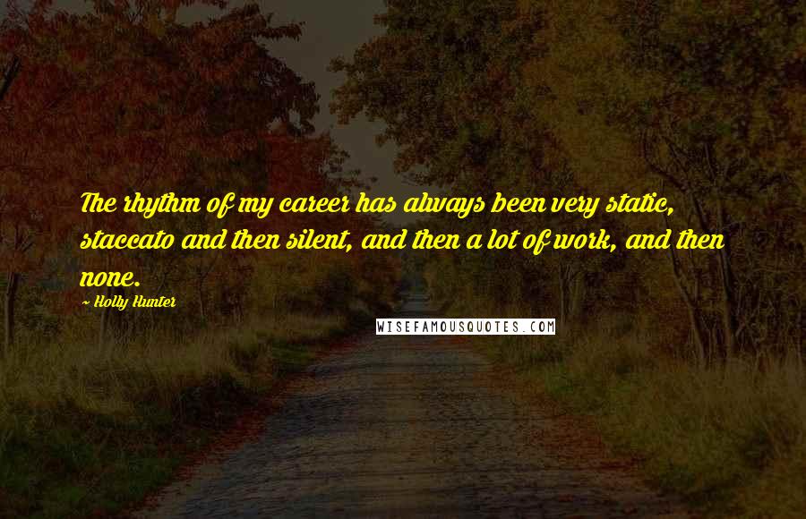 Holly Hunter Quotes: The rhythm of my career has always been very static, staccato and then silent, and then a lot of work, and then none.