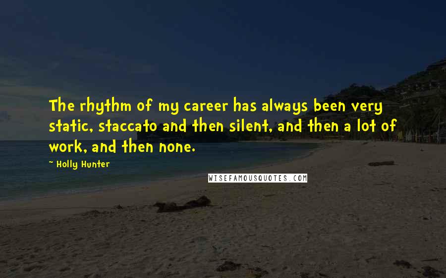 Holly Hunter Quotes: The rhythm of my career has always been very static, staccato and then silent, and then a lot of work, and then none.